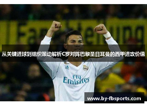 从关键进球到组织策动解析C罗对阵巴黎圣日耳曼的西甲进攻价值