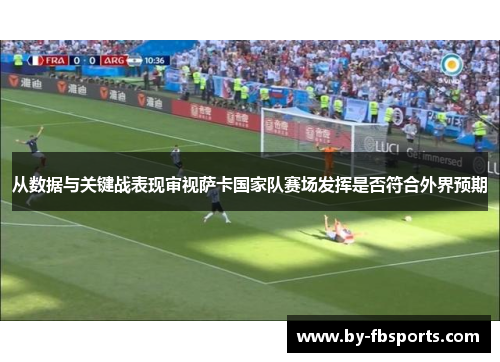 从数据与关键战表现审视萨卡国家队赛场发挥是否符合外界预期