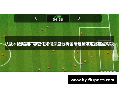 从战术数据到阵容变化如何深度分析国际足球友谊赛焦点对决