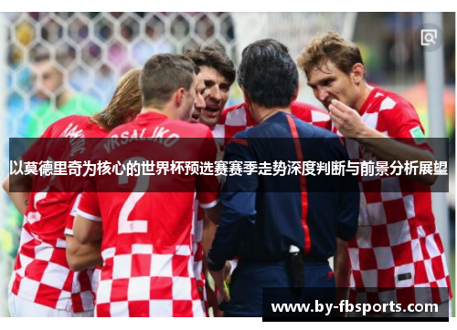 以莫德里奇为核心的世界杯预选赛赛季走势深度判断与前景分析展望