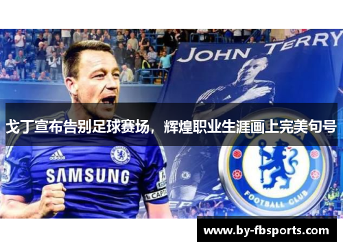 戈丁宣布告别足球赛场，辉煌职业生涯画上完美句号