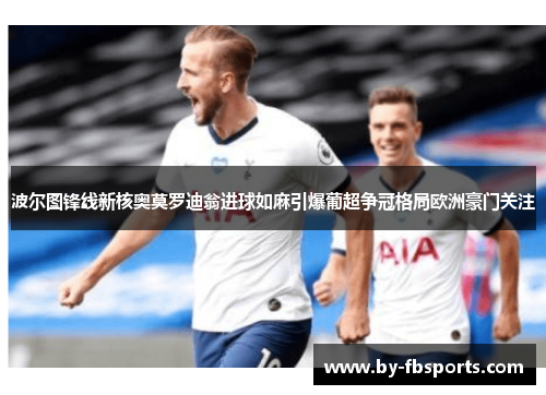 波尔图锋线新核奥莫罗迪翁进球如麻引爆葡超争冠格局欧洲豪门关注