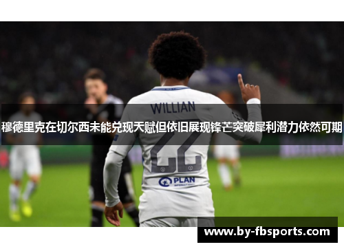 穆德里克在切尔西未能兑现天赋但依旧展现锋芒突破犀利潜力依然可期
