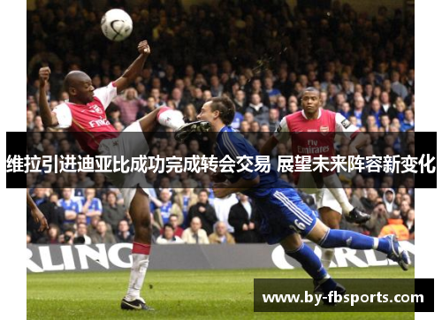 维拉引进迪亚比成功完成转会交易 展望未来阵容新变化