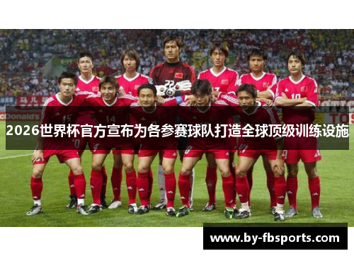 2026世界杯官方宣布为各参赛球队打造全球顶级训练设施