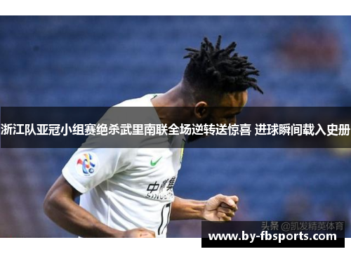 浙江队亚冠小组赛绝杀武里南联全场逆转送惊喜 进球瞬间载入史册