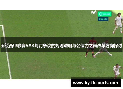 围绕西甲联赛VAR判罚争议的规则透明与公信力之辩改革方向探讨