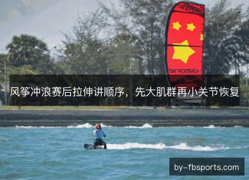 风筝冲浪赛后拉伸讲顺序，先大肌群再小关节恢复