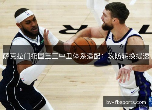 萨克拉门托国王三中卫体系适配：攻防转换提速
