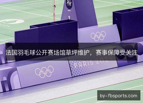 法国羽毛球公开赛场馆草坪维护，赛事保障受关注
